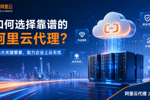 阿里云代理哪个好？推荐几家靠谱的，企业选择时建议先看这 4 个标准