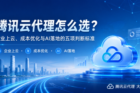 腾讯云代理怎么选？ 企业上云、成本优化与 AI 落地的五项判断标准