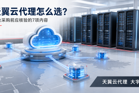 天翼云代理怎么选？企业采购前应核验的7项内容